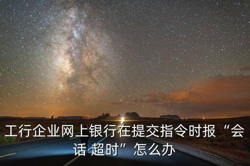 工行企業(yè)網(wǎng)上銀行在提交指令時(shí)報(bào)“會(huì)話(huà) 超時(shí)”怎么辦