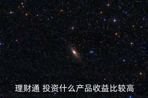  理財(cái)通 投資什么產(chǎn)品收益比較高