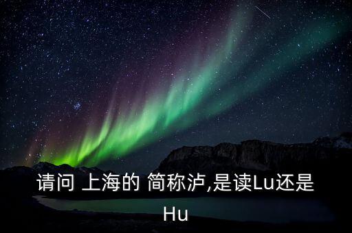 上海的簡(jiǎn)稱滬怎么讀,上海，簡(jiǎn)稱上海或申