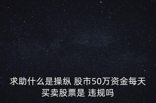 求助什么是操縱 股市50萬資金每天買賣股票是 違規(guī)嗎