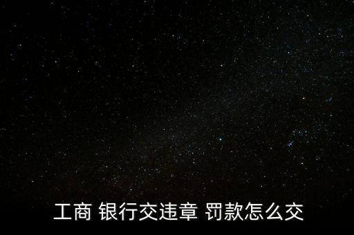  工商 銀行交違章 罰款怎么交