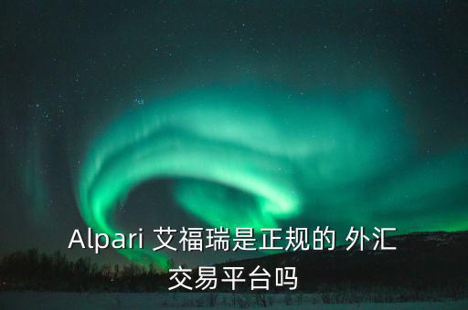 Alpari 艾福瑞是正規(guī)的 外匯交易平臺嗎