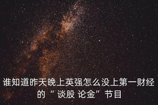 誰(shuí)知道昨天晚上英強(qiáng)怎么沒(méi)上第一財(cái)經(jīng)的“ 談股 論金”節(jié)目