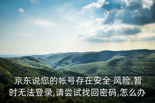  京東說您的帳號(hào)存在安全 風(fēng)險(xiǎn),暫時(shí)無法登錄,請嘗試找回密碼,怎么辦