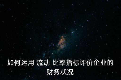 如何運用 流動 比率指標評價企業(yè)的財務(wù)狀況