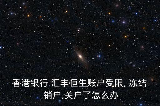 香港銀行 匯豐恒生賬戶(hù)受限, 凍結(jié),銷(xiāo)戶(hù),關(guān)戶(hù)了怎么辦
