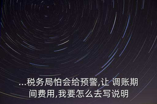 ...稅務(wù)局怕會給預(yù)警,讓 調(diào)賬期間費用,我要怎么去寫說明
