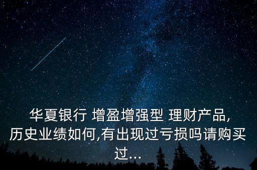 華夏銀行 增盈增強型 理財產品,歷史業(yè)績如何,有出現(xiàn)過虧損嗎請購買過...