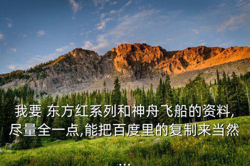 我要 東方紅系列和神舟飛船的資料,盡量全一點,能把百度里的復制來當然...