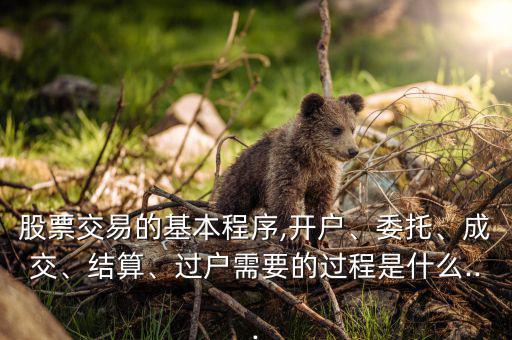 股票交易的基本程序,開戶、委托、成交、結算、過戶需要的過程是什么...