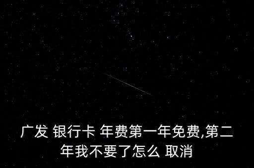 廣發(fā) 銀行卡 年費第一年免費,第二年我不要了怎么 取消