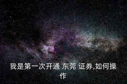 我是第一次開(kāi)通 東莞 證券,如何操作