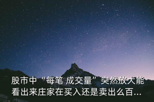  股市中“每筆 成交量”突然放大能看出來(lái)莊家在買入還是賣出么百...