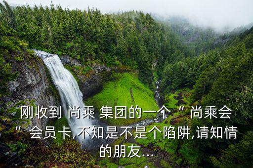 剛收到 尚乘 集團的一個“ 尚乘會”會員卡,不知是不是個陷阱,請知情的朋友...