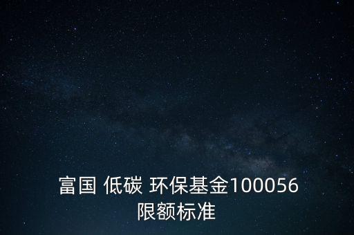  富國(guó) 低碳 環(huán)保基金100056限額標(biāo)準(zhǔn)
