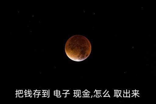 把錢(qián)存到 電子 現(xiàn)金,怎么 取出來(lái)