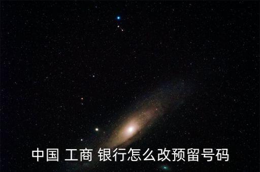 中國 工商 銀行怎么改預(yù)留號碼