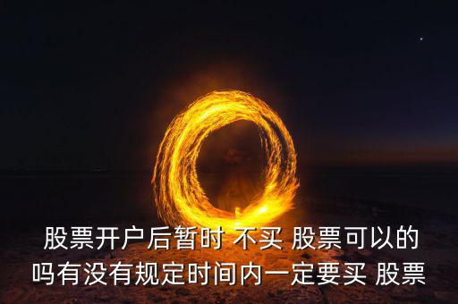  股票開(kāi)戶后暫時(shí) 不買(mǎi) 股票可以的嗎有沒(méi)有規(guī)定時(shí)間內(nèi)一定要買(mǎi) 股票