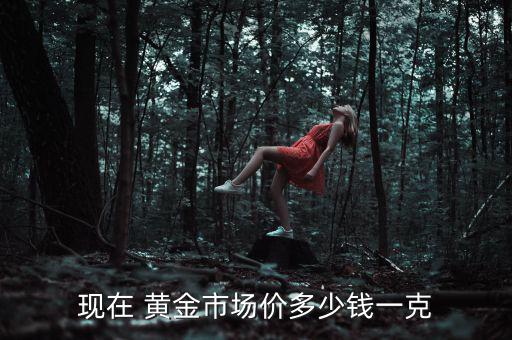 現(xiàn)在 黃金市場(chǎng)價(jià)多少錢一克