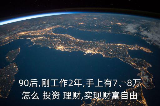 90后,剛工作2年,手上有7、8萬怎么 投資 理財(cái),實(shí)現(xiàn)財(cái)富自由