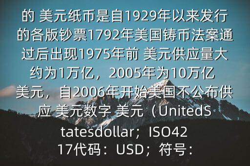 朋友, 美元是在何時(shí)誕生的在它誕生以來(lái),共發(fā)行了多少 美元$目前流通的 美元紙幣是自1929年以來(lái)發(fā)行的各版鈔票1792年美國(guó)鑄幣法案通過后出現(xiàn)1975年前 美元供應(yīng)量大約為1萬(wàn)億，2005年為10萬(wàn)億 美元，自2006年開始美國(guó)不公布供應(yīng) 美元數(shù)字 美元（UnitedStatesdollar；ISO4217代碼：USD；符號(hào)：