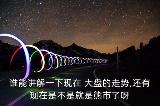 誰能講解一下現(xiàn)在 大盤的走勢,還有現(xiàn)在是不是就是熊市了呀