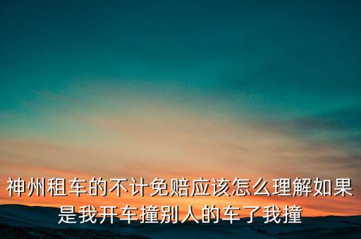 神州租車不計(jì)免賠服務(wù)是什么意思，神州租車的不計(jì)免賠應(yīng)該怎么理解如果是我開車撞別人的車了我撞