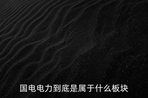 國電南瑞屬于什么板塊，國電南瑞和國電電力是同屬一家公司嗎