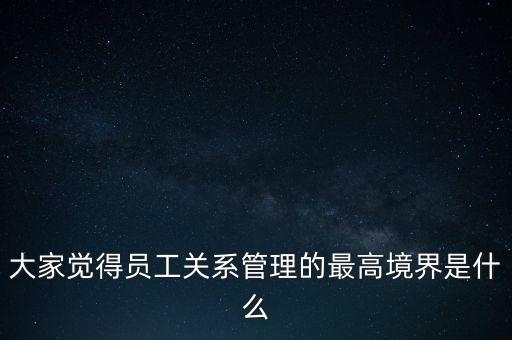 大家覺得員工關(guān)系管理的最高境界是什么