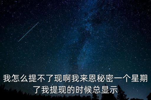 我怎么提不了現(xiàn)啊我來(lái)恩秘密一個(gè)星期了我提現(xiàn)的時(shí)候總顯示