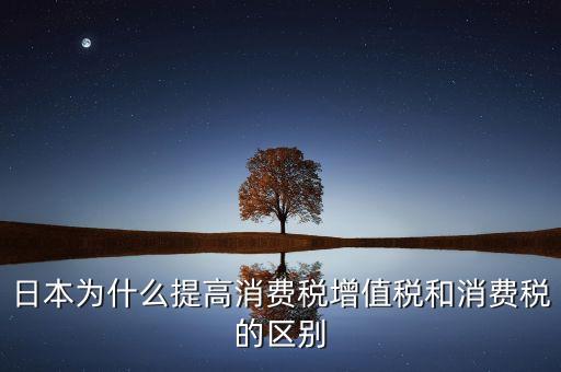 日本為什么提高消費稅增值稅和消費稅的區(qū)別