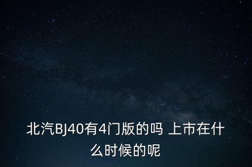 北汽天華什么時候復版，北汽BJ40有4門版的嗎 上市在什么時候的呢