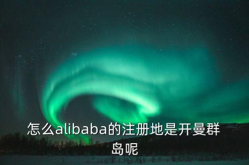 為什么阿里巴巴在開曼群島注冊，怎么alibaba的注冊地是開曼群島呢