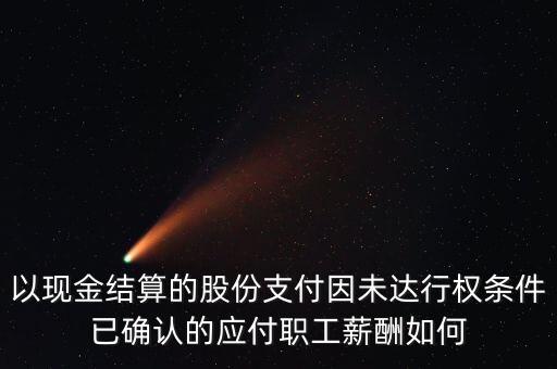 以現(xiàn)金結算的股份支付因未達行權條件已確認的應付職工薪酬如何