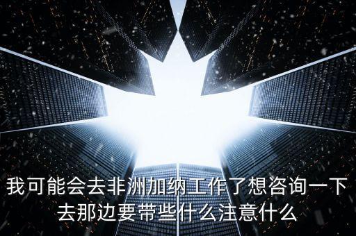 去肯尼亞打工帶什么衣服，我可能會(huì)去非洲加納工作了想咨詢一下去那邊要帶些什么注意什么