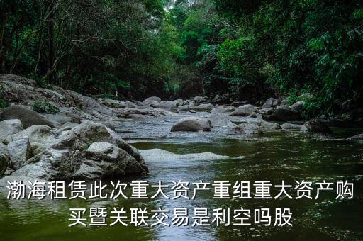 渤海租賃此次重大資產(chǎn)重組重大資產(chǎn)購買暨關(guān)聯(lián)交易是利空嗎股