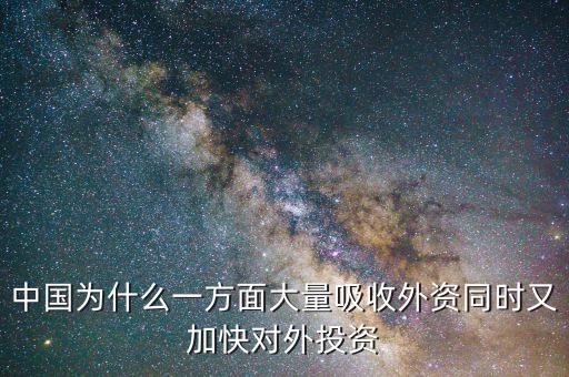 中國為什么要對外投資的，中國為什么一方面大量吸收外資同時又加快對外投資