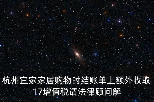 杭州宜家家居購(gòu)物時(shí)結(jié)賬單上額外收取17增值稅請(qǐng)法律顧問解