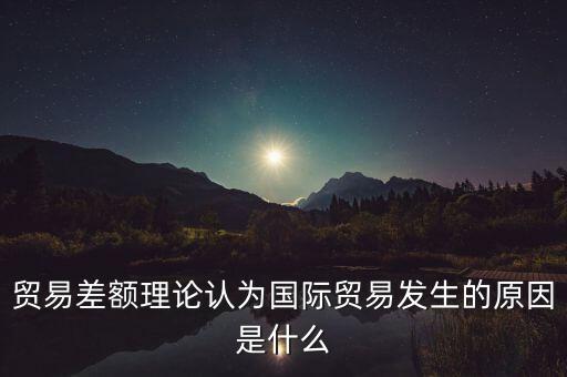 貿(mào)易差額理論認(rèn)為國際貿(mào)易發(fā)生的原因是什么