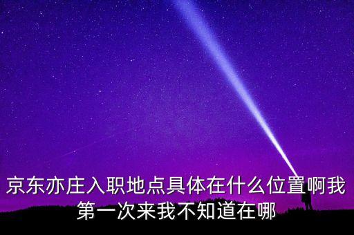京東亦莊入職地點具體在什么位置啊我第一次來我不知道在哪