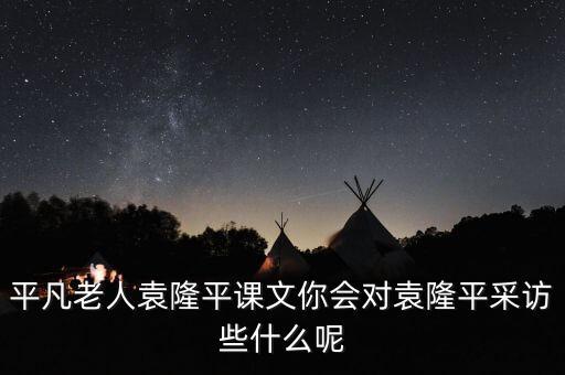 平凡老人袁隆平課文你會對袁隆平采訪些什么呢