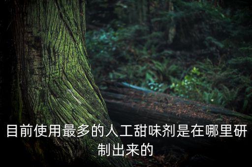 目前使用最多的人工甜味劑是在哪里研制出來的