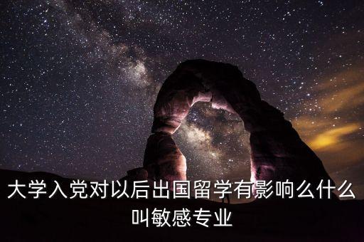 大學(xué)入黨對(duì)以后出國(guó)留學(xué)有影響么什么叫敏感專業(yè)