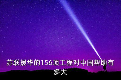 蘇聯(lián)援華的156項工程對中國幫助有多大