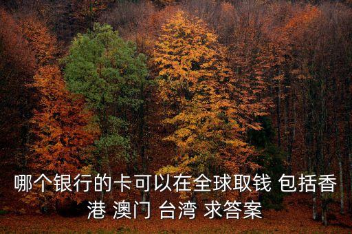哪個銀行的卡可以在全球取錢 包括香港 澳門 臺灣 求答案