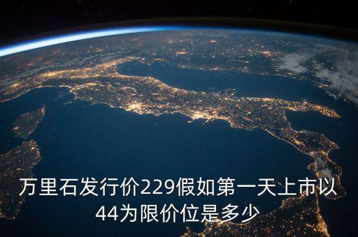 萬里石什么時候上市，萬里石發(fā)行價229假如第一天上市以44為限價位是多少