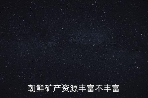 朝鮮礦產(chǎn)資源豐富不豐富