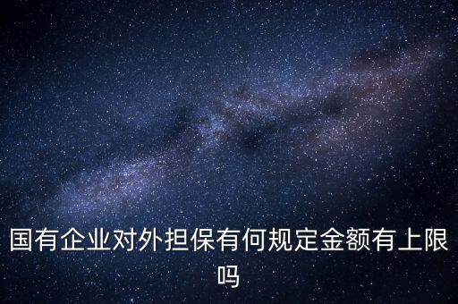 國(guó)有企業(yè)對(duì)外擔(dān)保有何規(guī)定金額有上限嗎