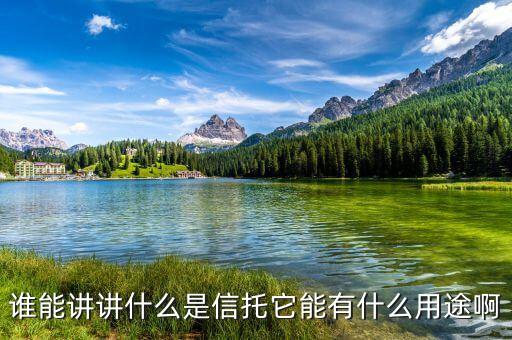 信托能為你做什么，誰能講講什么是信托它能有什么用途啊