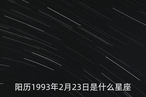93年2月23號是什么星座，陽歷1993年2月23日是什么星座